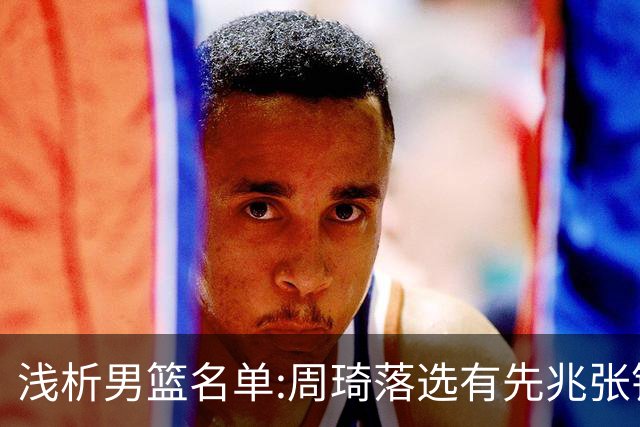 浅析男篮名单:周琦落选有先兆张镇麟无缘很意外，杨瀚森尚需观察